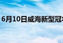 6月10日威海新型冠状病毒肺炎疫情最新消息