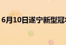 6月10日遂宁新型冠状病毒肺炎疫情最新消息