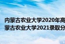 内蒙古农业大学2020年高考录取分数线（高考多少分能上内蒙古农业大学2021录取分数线是多少）