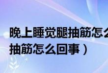 晚上睡觉腿抽筋怎么回事怎么办（晚上睡觉腿抽筋怎么回事）