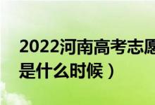 2022河南高考志愿填报截止日期（截止日期是什么时候）