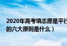 2020年高考填志愿是平行志愿吗（2022高考平行志愿填报的六大原则是什么）