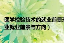 医学检验技术的就业前景现状及需求（2022医学检验技术专业就业前景与方向）