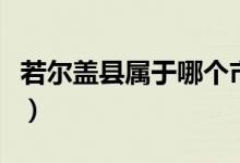 若尔盖县属于哪个市（若尔盖是哪个省哪个县）