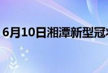 6月10日湘潭新型冠状病毒肺炎疫情最新消息