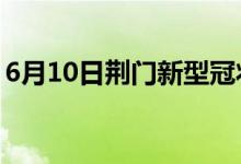 6月10日荆门新型冠状病毒肺炎疫情最新消息