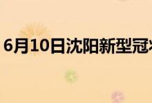 6月10日沈阳新型冠状病毒肺炎疫情最新消息