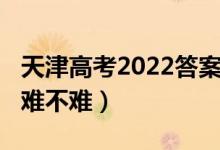 天津高考2022答案（2022天津高考历史试题难不难）