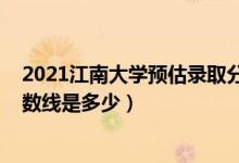 2021江南大学预估录取分数线（2021江南大学各省录取分数线是多少）