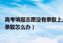 高考填报志愿没有录取上,还有机会吗?（2022高考志愿没被录取怎么办）