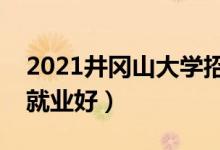 2021井冈山大学招生有哪些专业（什么专业就业好）