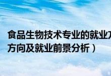 食品生物技术专业的就业方向（2022食品生物技术专业就业方向及就业前景分析）