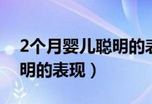 2个月婴儿聪明的表现有什么（2个月婴儿聪明的表现）