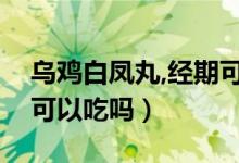 乌鸡白凤丸,经期可以吃吗（乌鸡白凤丸经期可以吃吗）