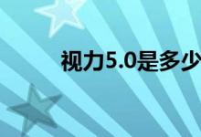 视力5.0是多少（视力5.0是多少）