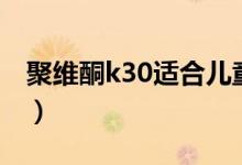 聚维酮k30适合儿童吗（聚维酮k30是激素吗）