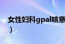 女性妇科gpal啥意思（妇科gpal各代表什么）