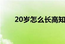 20岁怎么长高知乎（20岁怎么长高）