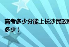 高考多少分能上长沙民政职业技术学院（2020录取分数线是多少）