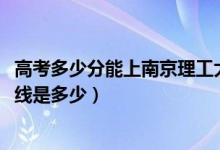 高考多少分能上南京理工大学泰州科技学院（2021录取分数线是多少）