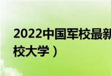 2022中国军校最新名单汇总（排名前十的军校大学）