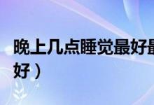 晚上几点睡觉最好最容易醒（晚上几点睡觉最好）