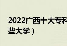 2022广西十大专科学校排名（高职可以考哪些大学）