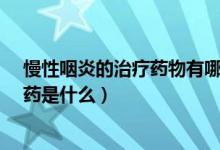 慢性咽炎的治疗药物有哪些最特效?（治疗慢性咽炎的特效药是什么）