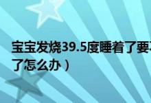 宝宝发烧39.5度睡着了要不要盖被子（宝宝发烧39.5度睡着了怎么办）