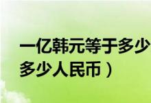 一亿韩元等于多少人民币（10万韩元又等于多少人民币）