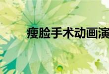 瘦脸手术动画演示（怎样瘦脸手术）