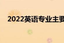 2022英语专业主要学什么（课程有哪些）