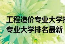 工程造价专业大学排名2020（2022工程造价专业大学排名最新）