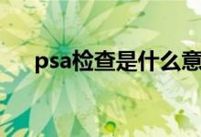 psa检查是什么意思（psa检查是什么）