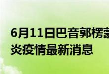 6月11日巴音郭楞蒙古自治州新型冠状病毒肺炎疫情最新消息