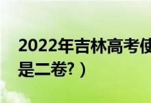 2022年吉林高考使用全国几卷（全国一卷还是二卷?）