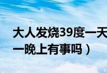 大人发烧39度一天了有事吗（大人39度多烧一晚上有事吗）