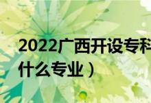 2022广西开设专科的本科大学有哪些（都有什么专业）