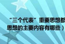 “三个代表”重要思想都包含了哪些内容?（三个代表重要思想的主要内容有哪些）