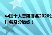 中国十大美院排名2020分数线（2022年中国八大美术院校排名及分数线）