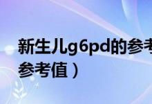 新生儿g6pd的参考值偏低（新生儿G6PD的参考值）