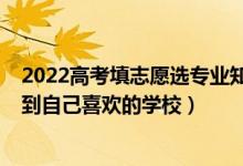 2022高考填志愿选专业知识（2022高考填志愿如何快速找到自己喜欢的学校）