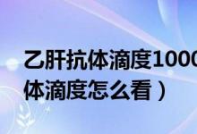 乙肝抗体滴度1000多还会被传染吗（乙肝抗体滴度怎么看）