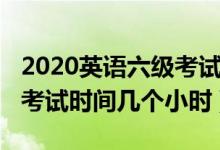 2020英语六级考试时间几点（2020英语六级考试时间几个小时）