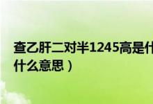 查乙肝二对半1245高是什么意思（乙肝两对半1245阳性是什么意思）