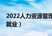 2022人力资源管理专业前景怎么样（好不好就业）