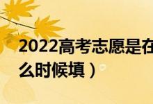 2022高考志愿是在分数出来填报志愿吗（什么时候填）