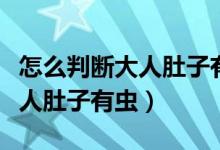 怎么判断大人肚子有虫怎么治疗（怎么判断大人肚子有虫）