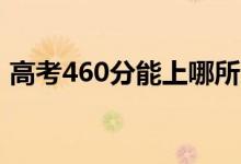 高考460分能上哪所大学（报考什么学校好）