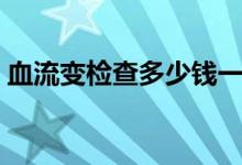 血流变检查多少钱一次（血流变检查多少钱）